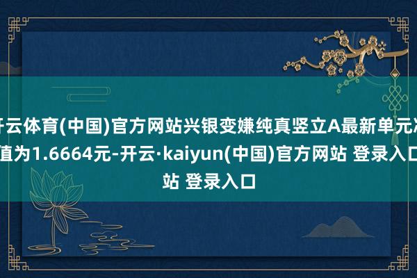 开云体育(中国)官方网站兴银变嫌纯真竖立A最新单元净值为1.6664元-开云·kaiyun(中国)官方网站 登录入口