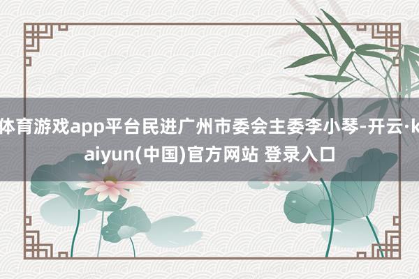 体育游戏app平台民进广州市委会主委李小琴-开云·kaiyun(中国)官方网站 登录入口