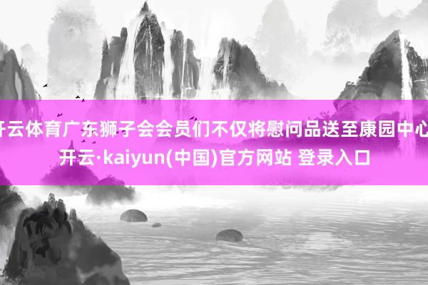 开云体育广东狮子会会员们不仅将慰问品送至康园中心-开云·kaiyun(中国)官方网站 登录入口