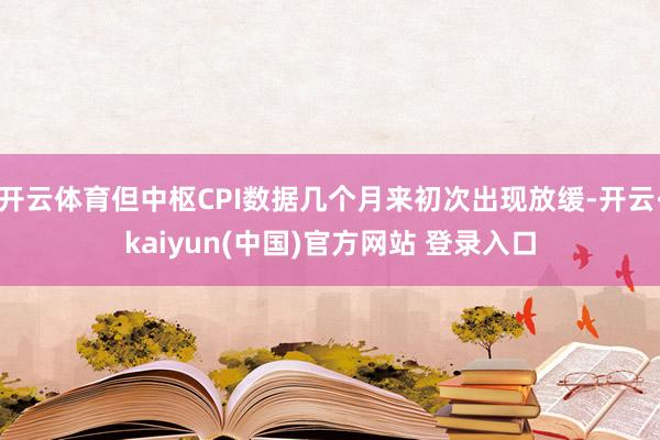 开云体育但中枢CPI数据几个月来初次出现放缓-开云·kaiyun(中国)官方网站 登录入口