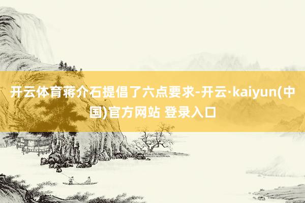 开云体育蒋介石提倡了六点要求-开云·kaiyun(中国)官方网站 登录入口