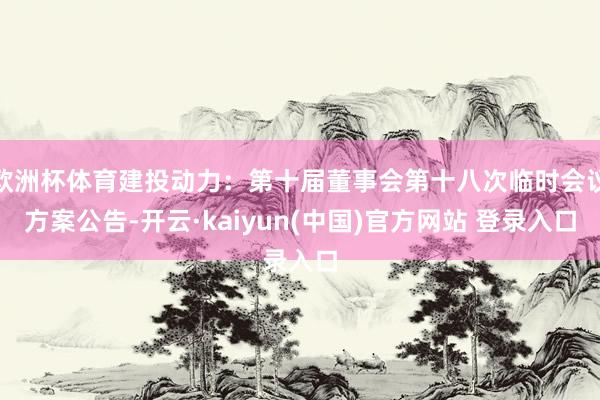 欧洲杯体育建投动力：第十届董事会第十八次临时会议方案公告-开云·kaiyun(中国)官方网站 登录入口