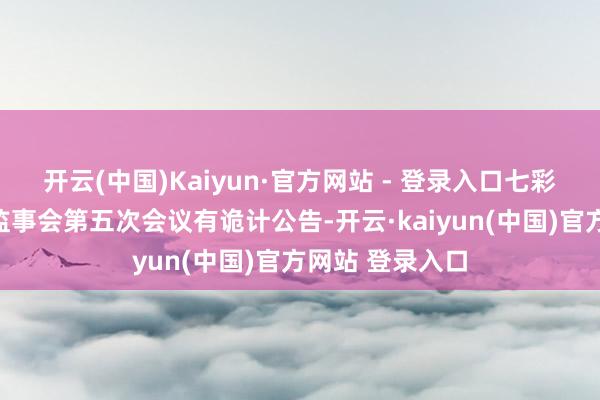 开云(中国)Kaiyun·官方网站 - 登录入口七彩化学：第七届监事会第五次会议有诡计公告-开云·kaiyun(中国)官方网站 登录入口
