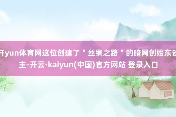 开yun体育网这位创建了＂丝绸之路＂的暗网创始东谈主-开云·kaiyun(中国)官方网站 登录入口