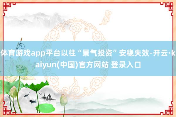 体育游戏app平台以往“景气投资”安稳失效-开云·kaiyun(中国)官方网站 登录入口