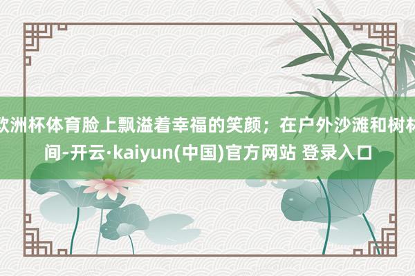 欧洲杯体育脸上飘溢着幸福的笑颜;在户外沙滩和树林间-开云·kaiyun(中国)官方网站 登录入口