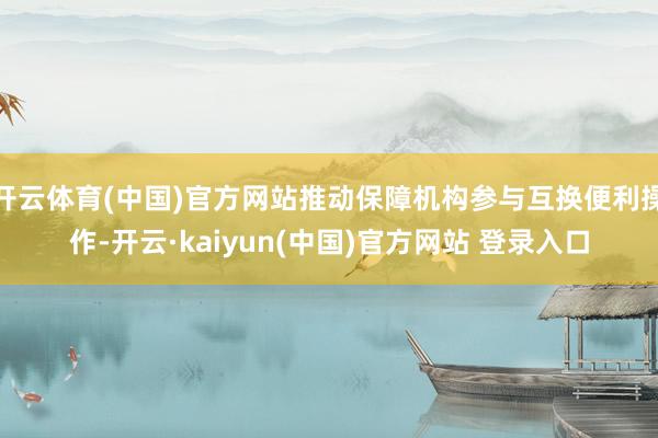 开云体育(中国)官方网站推动保障机构参与互换便利操作-开云·kaiyun(中国)官方网站 登录入口