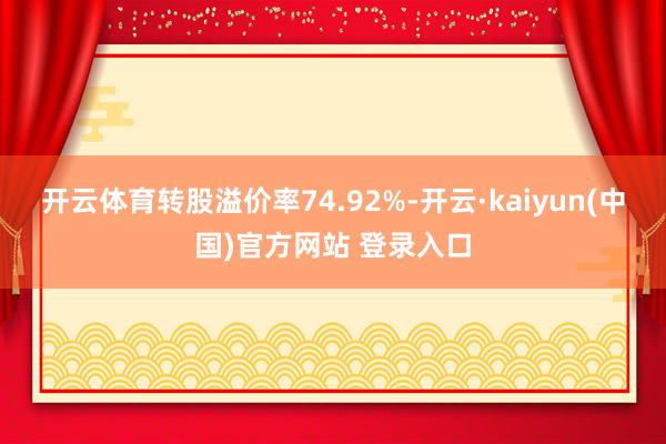 开云体育转股溢价率74.92%-开云·kaiyun(中国)官方网站 登录入口