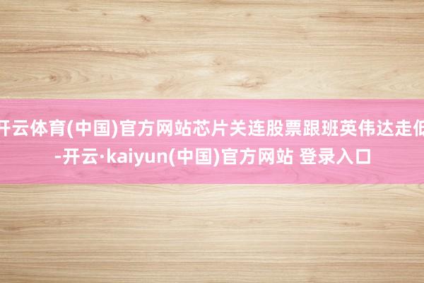 开云体育(中国)官方网站芯片关连股票跟班英伟达走低-开云·kaiyun(中国)官方网站 登录入口