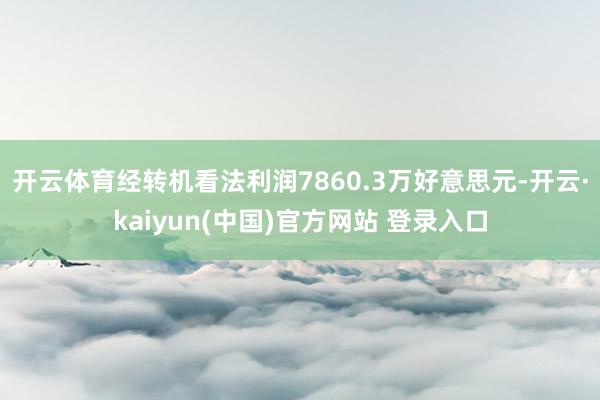 开云体育经转机看法利润7860.3万好意思元-开云·kaiyun(中国)官方网站 登录入口