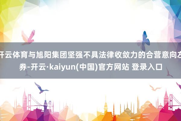 开云体育与旭阳集团坚强不具法律收敛力的合营意向左券-开云·kaiyun(中国)官方网站 登录入口