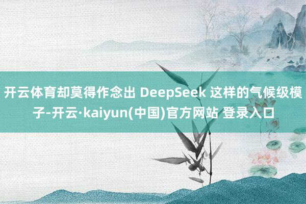 开云体育却莫得作念出 DeepSeek 这样的气候级模子-开云·kaiyun(中国)官方网站 登录入口