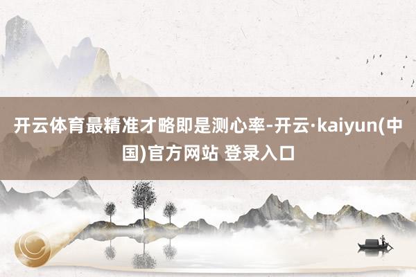 开云体育最精准才略即是测心率-开云·kaiyun(中国)官方网站 登录入口