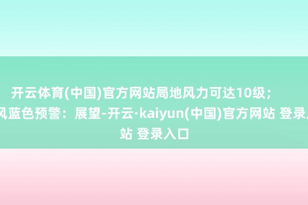 开云体育(中国)官方网站局地风力可达10级; 大风蓝色预警:展望-开云·kaiyun(中国)官方网站 登录入口