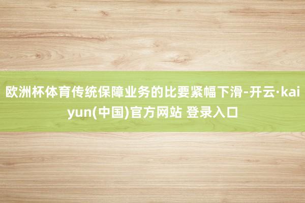 欧洲杯体育传统保障业务的比要紧幅下滑-开云·kaiyun(中国)官方网站 登录入口