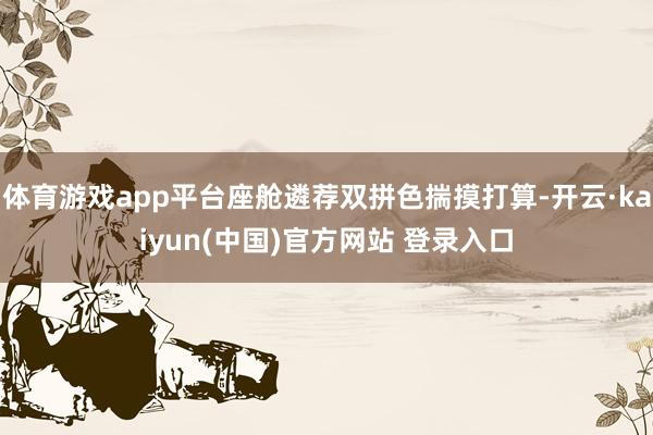 体育游戏app平台座舱遴荐双拼色揣摸打算-开云·kaiyun(中国)官方网站 登录入口