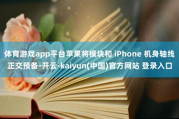 体育游戏app平台苹果将模块和 iPhone 机身轴线正交预备-开云·kaiyun(中国)官方网站 登录入口