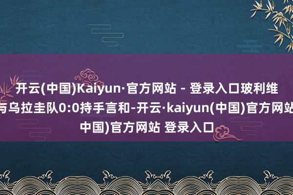 开云(中国)Kaiyun·官方网站 - 登录入口玻利维亚队主场与乌拉圭队0:0持手言和-开云·kaiyun(中国)官方网站 登录入口