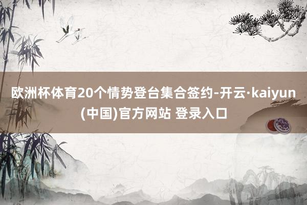 欧洲杯体育20个情势登台集合签约-开云·kaiyun(中国)官方网站 登录入口