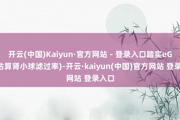 开云(中国)Kaiyun·官方网站 - 登录入口踏实eGFR(估算肾小球滤过率)-开云·kaiyun(中国)官方网站 登录入口