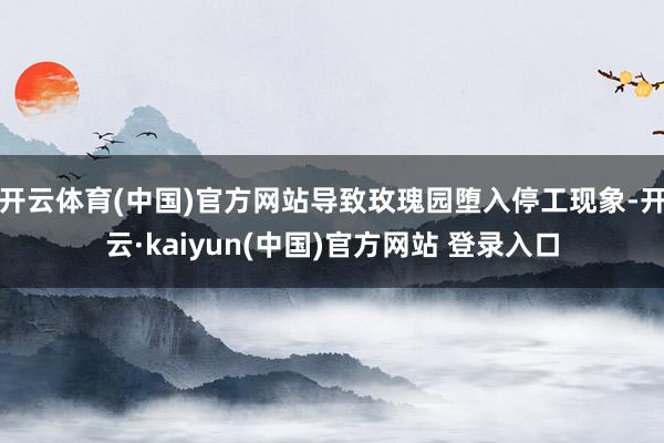 开云体育(中国)官方网站导致玫瑰园堕入停工现象-开云·kaiyun(中国)官方网站 登录入口