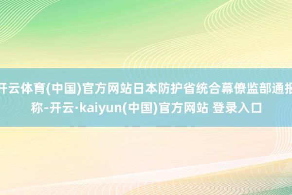 开云体育(中国)官方网站日本防护省统合幕僚监部通报称-开云·kaiyun(中国)官方网站 登录入口