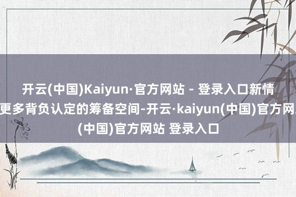 开云(中国)Kaiyun·官方网站 - 登录入口新情况正在催生更多背负认定的筹备空间-开云·kaiyun(中国)官方网站 登录入口