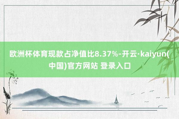 欧洲杯体育现款占净值比8.37%-开云·kaiyun(中国)官方网站 登录入口