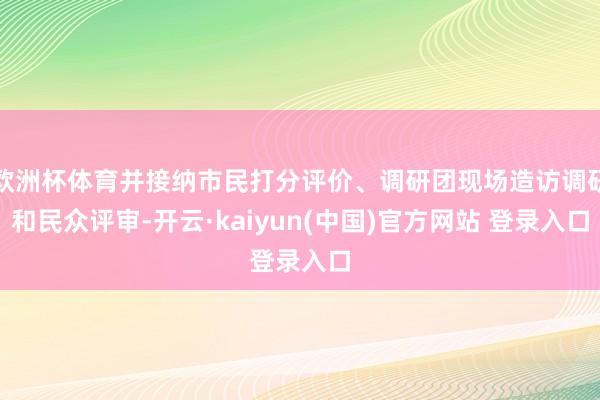 欧洲杯体育并接纳市民打分评价、调研团现场造访调研和民众评审-开云·kaiyun(中国)官方网站 登录入口