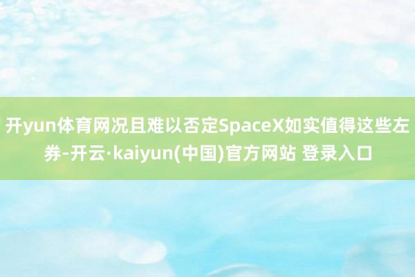 开yun体育网况且难以否定SpaceX如实值得这些左券-开云·kaiyun(中国)官方网站 登录入口