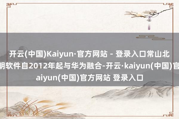 开云(中国)Kaiyun·官方网站 - 登录入口常山北明全资子公司北明软件自2012年起与华为融合-开云·kaiyun(中国)官方网站 登录入口