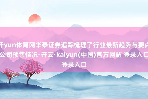 开yun体育网华泰证券追踪梳理了行业最新趋势与要点公司预售情况-开云·kaiyun(中国)官方网站 登录入口
