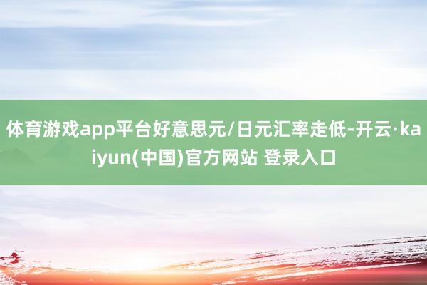 体育游戏app平台好意思元/日元汇率走低-开云·kaiyun(中国)官方网站 登录入口