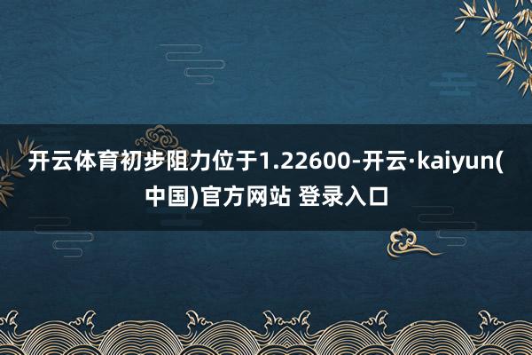 开云体育初步阻力位于1.22600-开云·kaiyun(中国)官方网站 登录入口