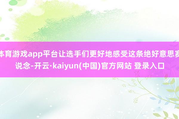 体育游戏app平台让选手们更好地感受这条绝好意思赛说念-开云·kaiyun(中国)官方网站 登录入口