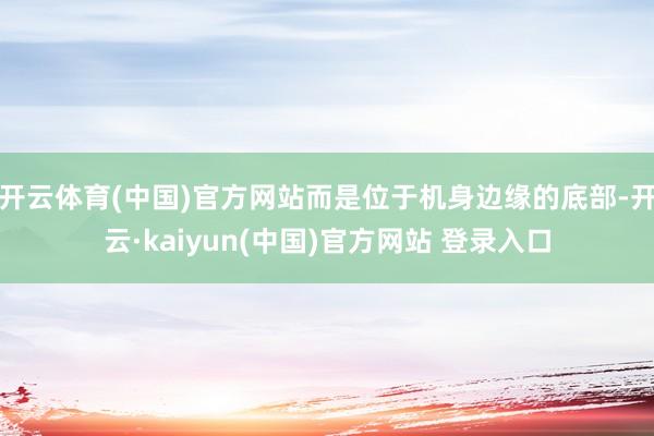 开云体育(中国)官方网站而是位于机身边缘的底部-开云·kaiyun(中国)官方网站 登录入口