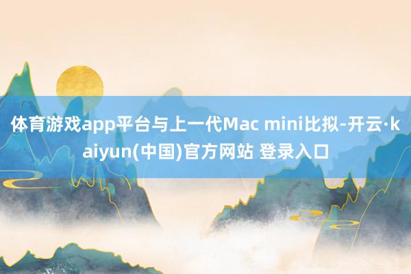 体育游戏app平台与上一代Mac mini比拟-开云·kaiyun(中国)官方网站 登录入口