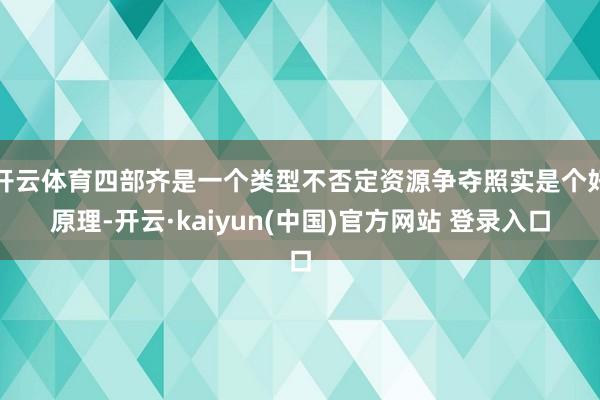 开云体育四部齐是一个类型不否定资源争夺照实是个好原理-开云·kaiyun(中国)官方网站 登录入口