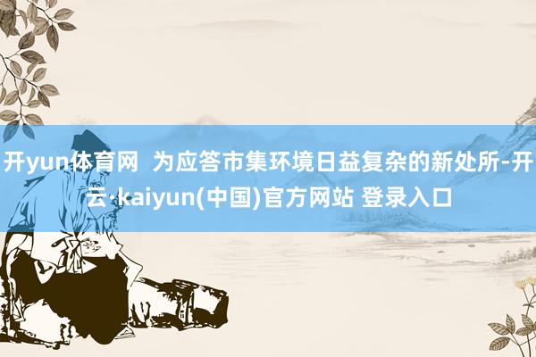 开yun体育网  为应答市集环境日益复杂的新处所-开云·kaiyun(中国)官方网站 登录入口