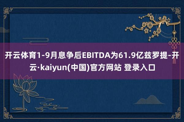 开云体育1-9月息争后EBITDA为61.9亿兹罗提-开云·kaiyun(中国)官方网站 登录入口