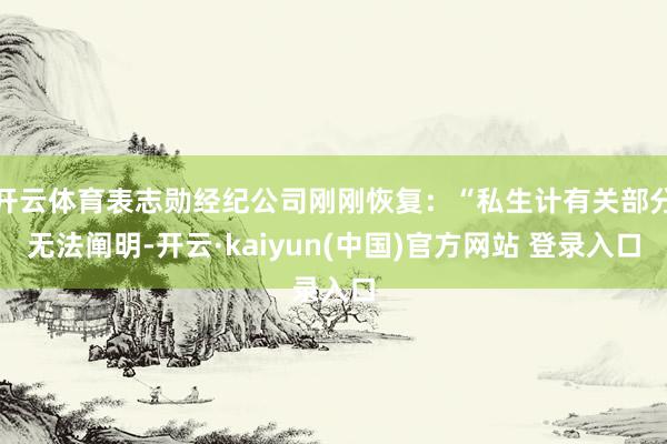 开云体育表志勋经纪公司刚刚恢复：“私生计有关部分无法阐明-开云·kaiyun(中国)官方网站 登录入口