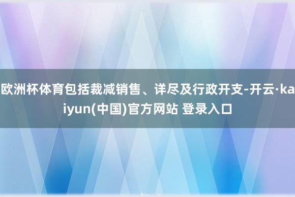 欧洲杯体育包括裁减销售、详尽及行政开支-开云·kaiyun(中国)官方网站 登录入口