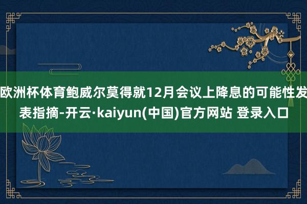 欧洲杯体育　　鲍威尔莫得就12月会议上降息的可能性发表指摘-开云·kaiyun(中国)官方网站 登录入口