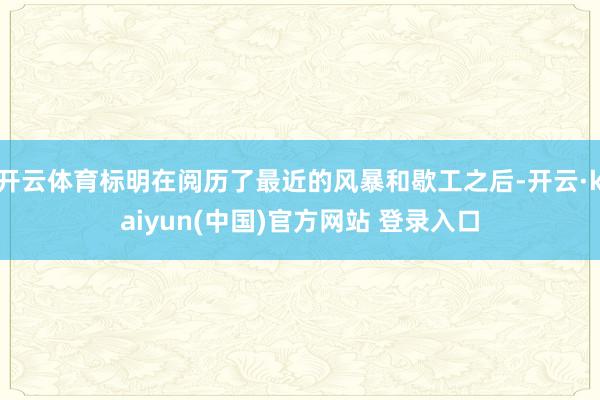 开云体育标明在阅历了最近的风暴和歇工之后-开云·kaiyun(中国)官方网站 登录入口