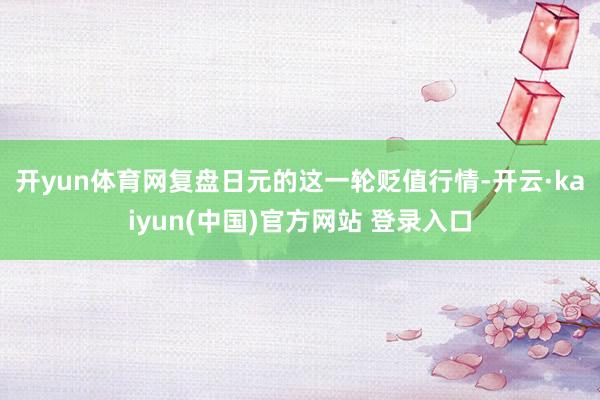 开yun体育网　　复盘日元的这一轮贬值行情-开云·kaiyun(中国)官方网站 登录入口