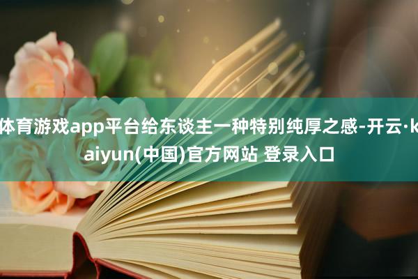 体育游戏app平台给东谈主一种特别纯厚之感-开云·kaiyun(中国)官方网站 登录入口