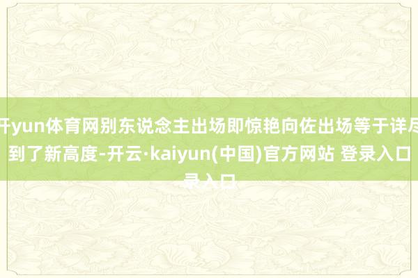 开yun体育网别东说念主出场即惊艳向佐出场等于详尽到了新高度-开云·kaiyun(中国)官方网站 登录入口