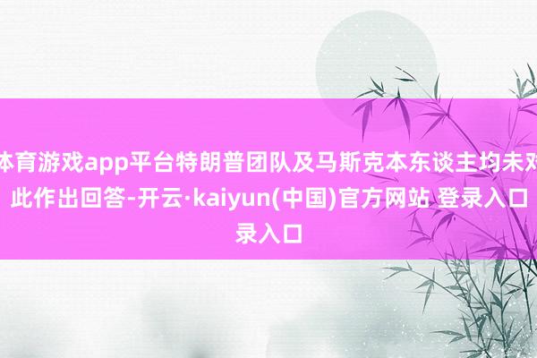 体育游戏app平台特朗普团队及马斯克本东谈主均未对此作出回答-开云·kaiyun(中国)官方网站 登录入口