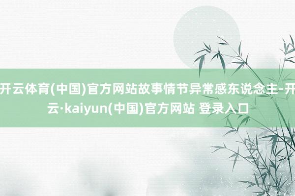 开云体育(中国)官方网站故事情节异常感东说念主-开云·kaiyun(中国)官方网站 登录入口