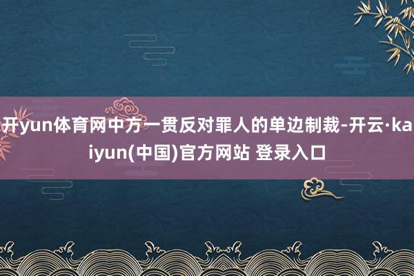 开yun体育网中方一贯反对罪人的单边制裁-开云·kaiyun(中国)官方网站 登录入口